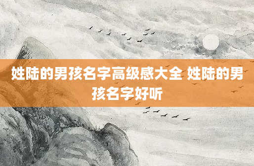 姓陆的男孩名字高级感大全 姓陆的男孩名字好听