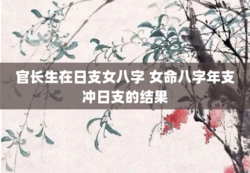 官长生在日支女八字 女命八字年支冲日支的结果