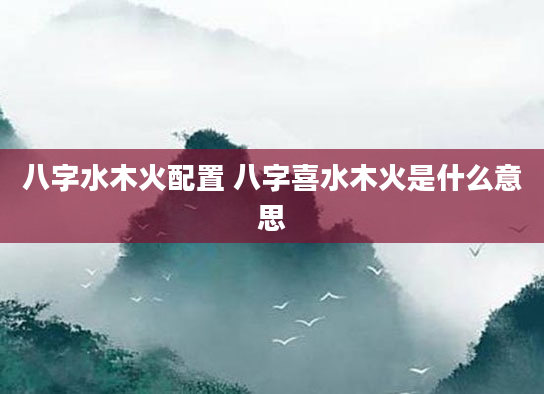 八字水木火配置 八字喜水木火是什么意思