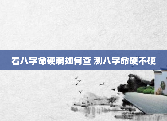看八字命硬弱如何查 测八字命硬不硬