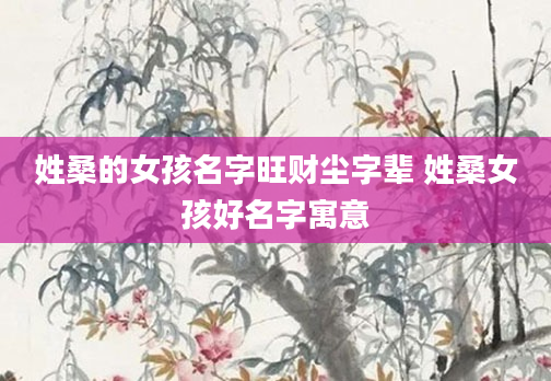 姓桑的女孩名字旺财尘字辈 姓桑女孩好名字寓意