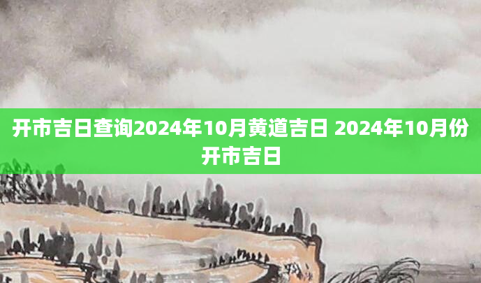 开市吉日查询2024年10月黄道吉日 2024年10月份开市吉日
