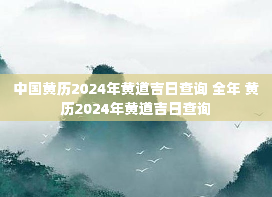 中国黄历2024年黄道吉日查询 全年 黄历2024年黄道吉日查询