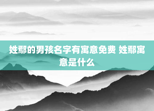 姓鄢的男孩名字有寓意免费 姓鄢寓意是什么