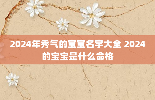 2024年秀气的宝宝名字大全 2024的宝宝是什么命格