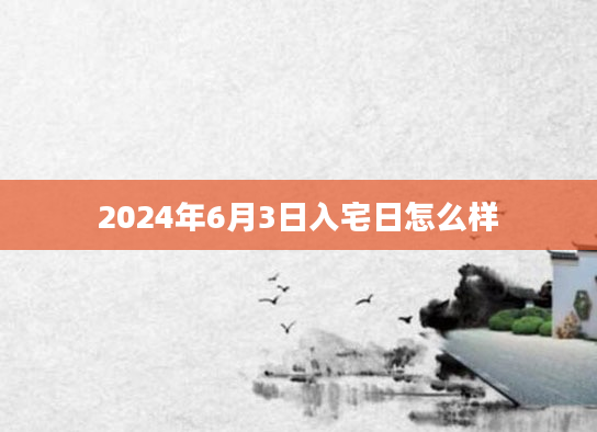 2024年6月3日入宅日怎么样