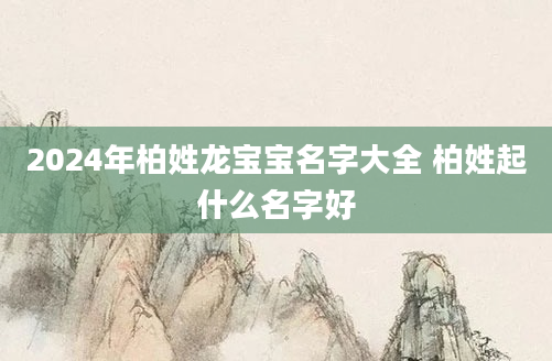 2024年柏姓龙宝宝名字大全 柏姓起什么名字好