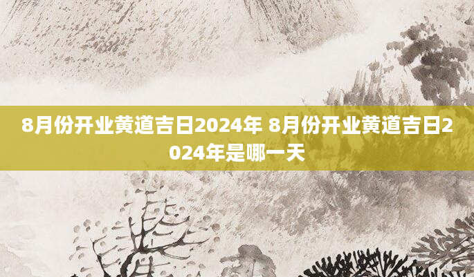 8月份开业黄道吉日2024年 8月份开业黄道吉日2024年是哪一天