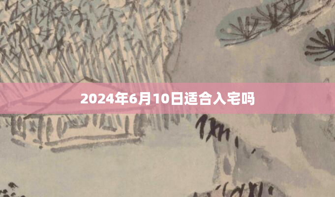 2024年6月10日适合入宅吗
