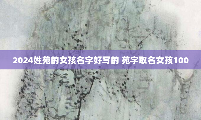 2024姓苑的女孩名字好写的 苑字取名女孩100