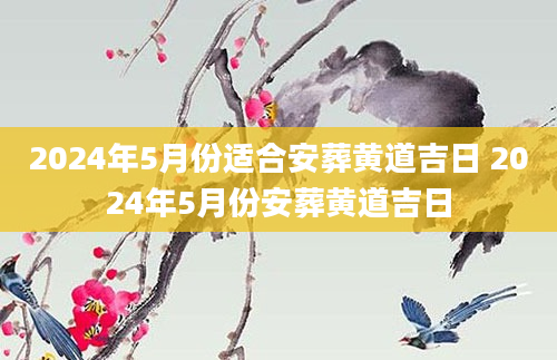 2024年5月份适合安葬黄道吉日 2024年5月份安葬黄道吉日