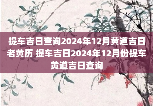 提车吉日查询2024年12月黄道吉日老黄历 提车吉日2024年12月份提车黄道吉日查询