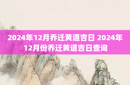 2024年12月乔迁黄道吉日 2024年12月份乔迁黄道吉日查询