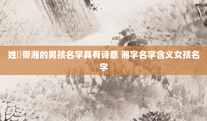 姓冮带湘的男孩名字具有诗意 湘字名字含义女孩名字