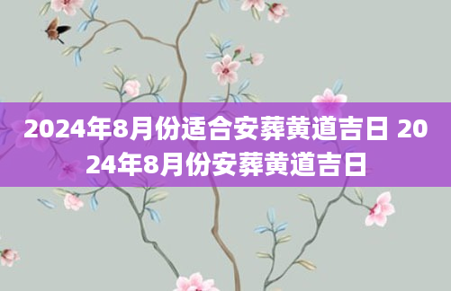 2024年8月份适合安葬黄道吉日 2024年8月份安葬黄道吉日