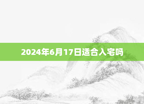 2024年6月17日适合入宅吗