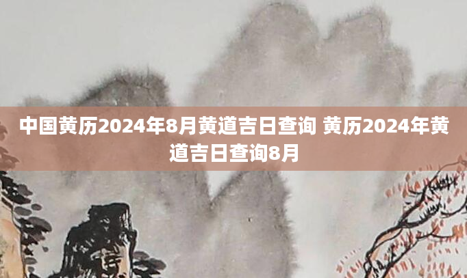 中国黄历2024年8月黄道吉日查询 黄历2024年黄道吉日查询8月