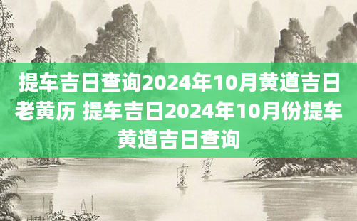 提车吉日查询2024年10月黄道吉日老黄历 提车吉日2024年10月份提车黄道吉日查询