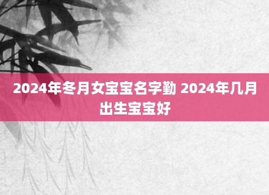 2024年冬月女宝宝名字勤 2024年几月出生宝宝好