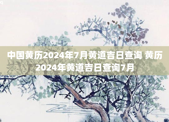 中国黄历2024年7月黄道吉日查询 黄历2024年黄道吉日查询7月