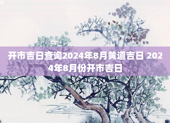 开市吉日查询2024年8月黄道吉日 2024年8月份开市吉日