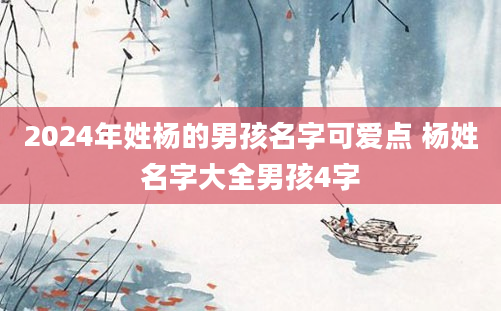 2024年姓杨的男孩名字可爱点 杨姓名字大全男孩4字