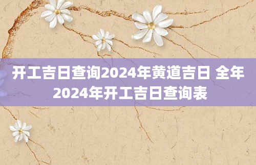 开工吉日查询2024年黄道吉日 全年 2024年开工吉日查询表