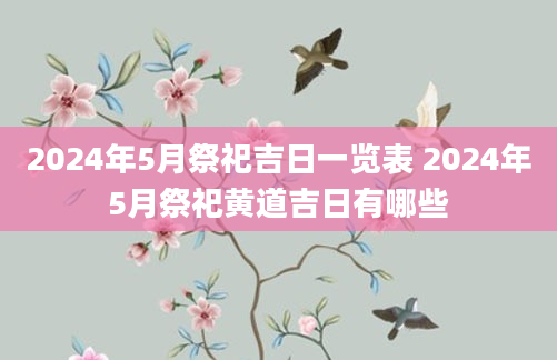 2024年5月祭祀吉日一览表 2024年5月祭祀黄道吉日有哪些