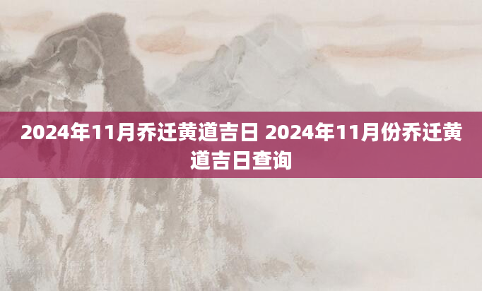 2024年11月乔迁黄道吉日 2024年11月份乔迁黄道吉日查询