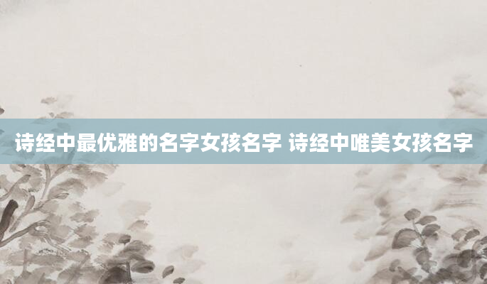 诗经中最优雅的名字女孩名字 诗经中唯美女孩名字