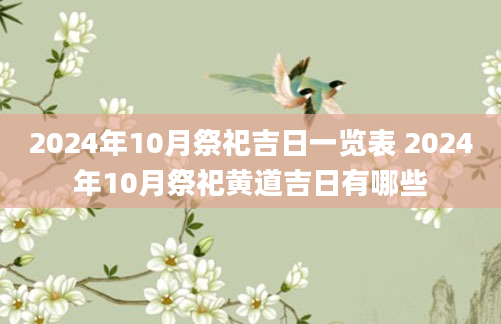 2024年10月祭祀吉日一览表 2024年10月祭祀黄道吉日有哪些