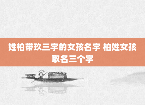 姓柏带玖三字的女孩名字 柏姓女孩取名三个字