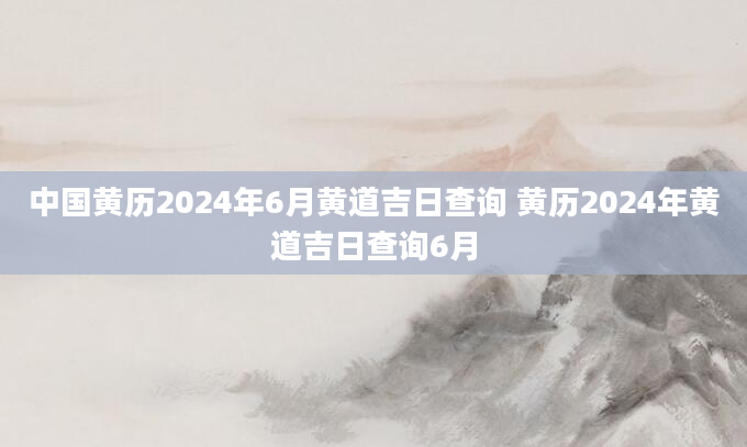 中国黄历2024年6月黄道吉日查询 黄历2024年黄道吉日查询6月