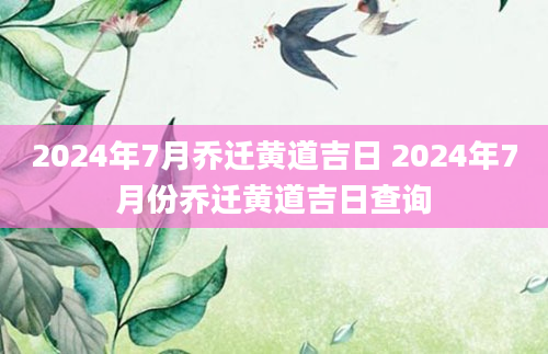 2024年7月乔迁黄道吉日 2024年7月份乔迁黄道吉日查询