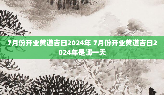 7月份开业黄道吉日2024年 7月份开业黄道吉日2024年是哪一天