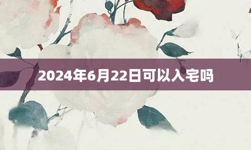 2024年6月22日可以入宅吗