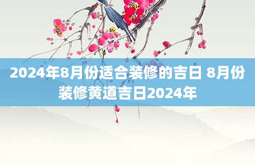 2024年8月份适合装修的吉日 8月份装修黄道吉日2024年