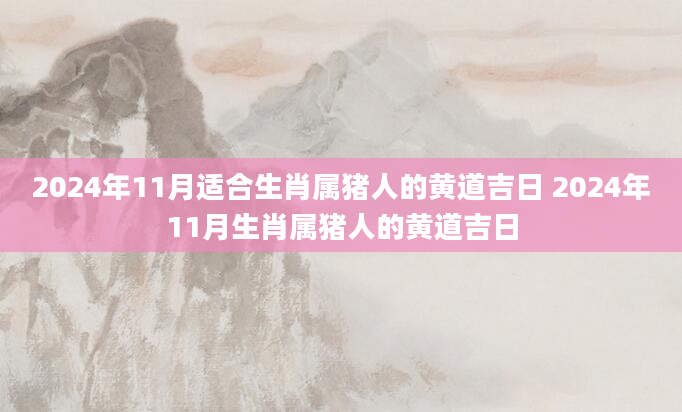 2024年11月适合生肖属猪人的黄道吉日 2024年11月生肖属猪人的黄道吉日