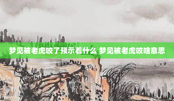 梦见被老虎咬了预示着什么 梦见被老虎咬啥意思