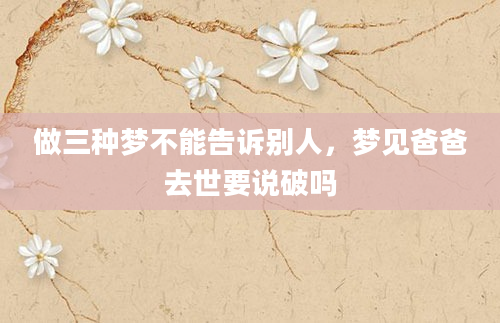 做三种梦不能告诉别人，梦见爸爸去世要说破吗