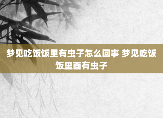 梦见吃饭饭里有虫子怎么回事 梦见吃饭饭里面有虫子