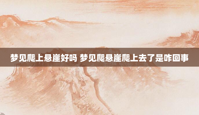 梦见爬上悬崖好吗 梦见爬悬崖爬上去了是咋回事