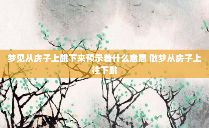 梦见从房子上跳下来预示着什么意思 做梦从房子上往下跳