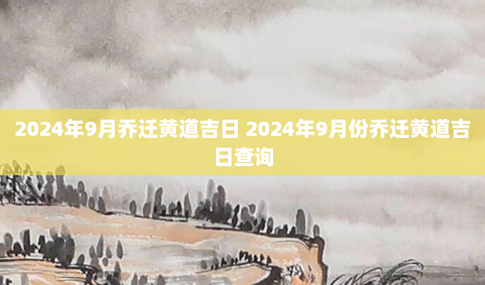 2024年9月乔迁黄道吉日 2024年9月份乔迁黄道吉日查询