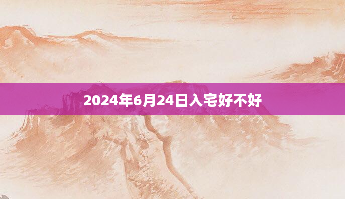 2024年6月24日入宅好不好
