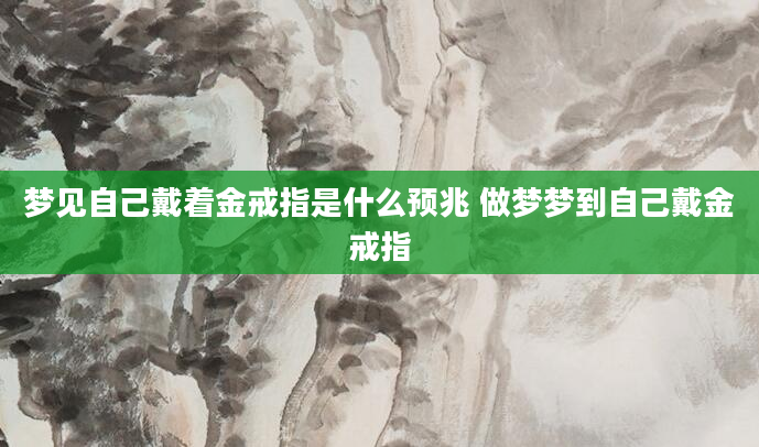 梦见自己戴着金戒指是什么预兆 做梦梦到自己戴金戒指