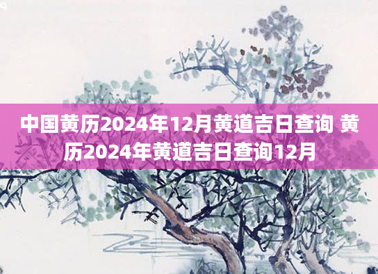 中国黄历2024年12月黄道吉日查询 黄历2024年黄道吉日查询12月
