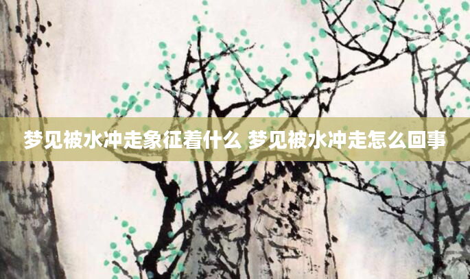 梦见被水冲走象征着什么 梦见被水冲走怎么回事