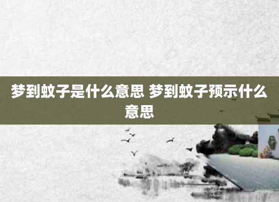 梦到蚊子是什么意思 梦到蚊子预示什么意思