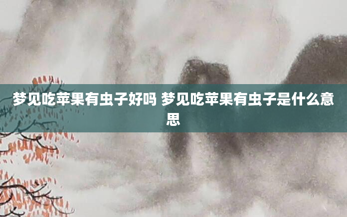 梦见吃苹果有虫子好吗 梦见吃苹果有虫子是什么意思